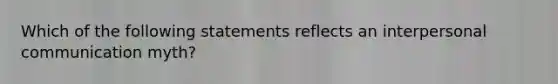 Which of the following statements reflects an interpersonal communication myth?