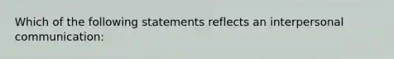 Which of the following statements reflects an interpersonal communication: