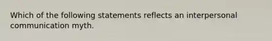 Which of the following statements reflects an interpersonal communication myth.