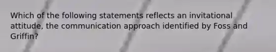 Which of the following statements reflects an invitational attitude, the communication approach identified by Foss and Griffin?