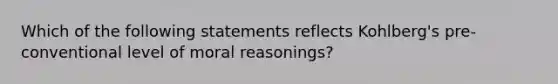 Which of the following statements reflects Kohlberg's pre-conventional level of moral reasonings?