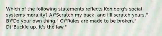 Which of the following statements reflects Kohlberg's social systems morality? A)"Scratch my back, and I'll scratch yours." B)"Do your own thing." C)"Rules are made to be broken." D)"Buckle up. It's the law."