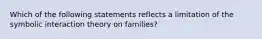 Which of the following statements reflects a limitation of the symbolic interaction theory on families?