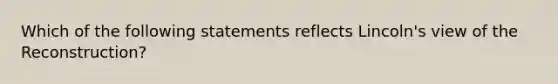 Which of the following statements reflects Lincoln's view of the Reconstruction?