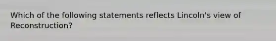 Which of the following statements reflects Lincoln's view of Reconstruction?