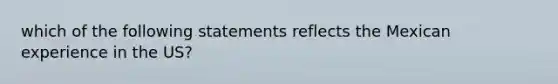 which of the following statements reflects the Mexican experience in the US?