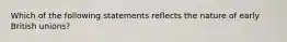 Which of the following statements reflects the nature of early British unions?