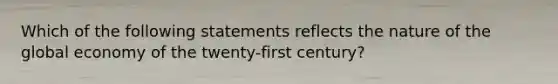 Which of the following statements reflects the nature of the global economy of the twenty-first century?