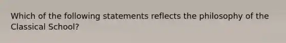 Which of the following statements reflects the philosophy of the Classical School?