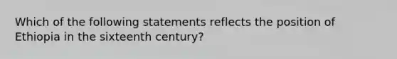 Which of the following statements reflects the position of Ethiopia in the sixteenth century?