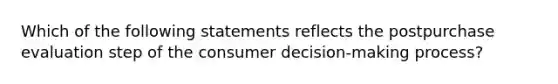 Which of the following statements reflects the postpurchase evaluation step of the consumer decision-making process?