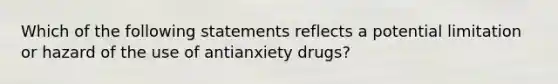 Which of the following statements reflects a potential limitation or hazard of the use of antianxiety drugs?