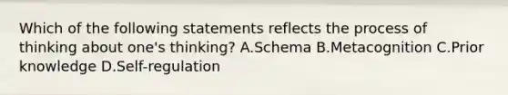 Which of the following statements reflects the process of thinking about one's thinking? A.Schema B.Metacognition C.Prior knowledge D.Self-regulation