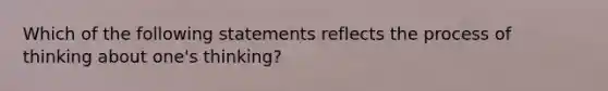 Which of the following statements reflects the process of thinking about one's thinking?