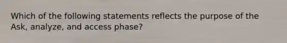 Which of the following statements reflects the purpose of the Ask, analyze, and access phase?