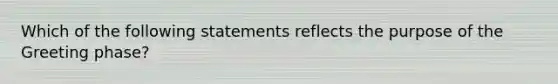 Which of the following statements reflects the purpose of the Greeting phase?