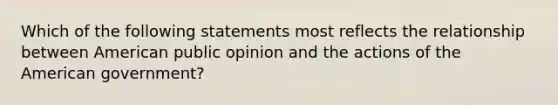 Which of the following statements most reflects the relationship between American public opinion and the actions of the American government?