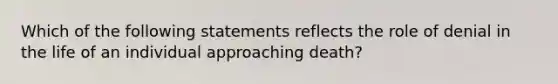 Which of the following statements reflects the role of denial in the life of an individual approaching death?