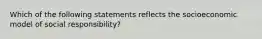 Which of the following statements reflects the socioeconomic model of social responsibility?