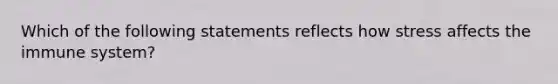 Which of the following statements reflects how stress affects the immune system?