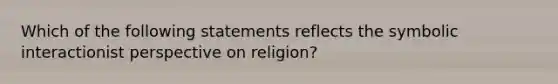 Which of the following statements reflects the symbolic interactionist perspective on religion?