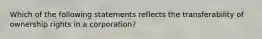 Which of the following statements reflects the transferability of ownership rights in a corporation?