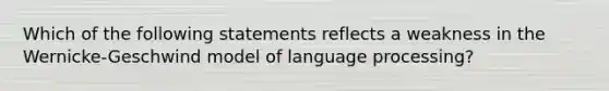 Which of the following statements reflects a weakness in the Wernicke-Geschwind model of language processing?