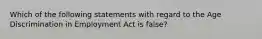 Which of the following statements with regard to the Age Discrimination in Employment Act is false?