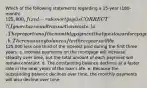 Which of the following statements regarding a 15-year (180-month) 125,000, fixed-rate mortgage is CORRECT? (Ignore taxes and transactions costs.) a. The proportion of the monthly payment that goes towards repayment of principal will be lower 10 years from now than it will be the first year. b. The remaining balance after three years will be125,000 less one third of the interest paid during the first three years. c. Interest payments on the mortgage will increase steadily over time, but the total amount of each payment will remain constant. d. The outstanding balance declines at a faster rate in the later years of the loan's life. e. Because the outstanding balance declines over time, the monthly payments will also decline over time.