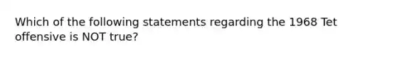 Which of the following statements regarding the 1968 Tet offensive is NOT true?