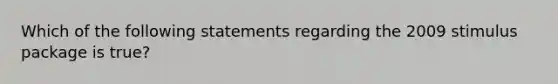 Which of the following statements regarding the 2009 stimulus package is​ true?