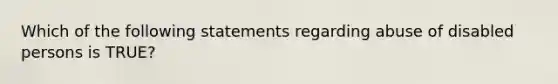 Which of the following statements regarding abuse of disabled persons is TRUE?