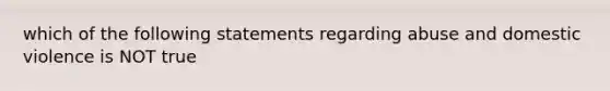 which of the following statements regarding abuse and domestic violence is NOT true