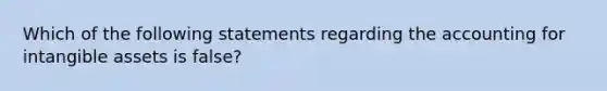 Which of the following statements regarding the accounting for intangible assets is false?