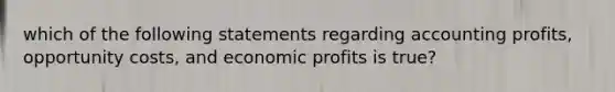 which of the following statements regarding accounting profits, opportunity costs, and economic profits is true?