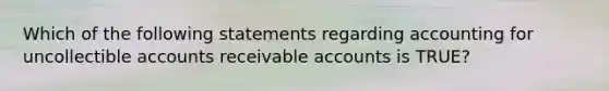 Which of the following statements regarding accounting for uncollectible accounts receivable accounts is TRUE?