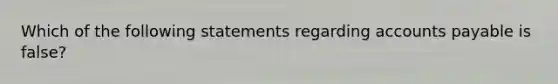 Which of the following statements regarding accounts payable is false?