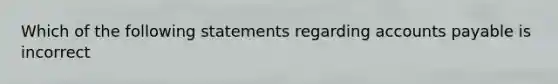 Which of the following statements regarding accounts payable is incorrect