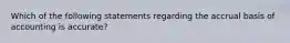 Which of the following statements regarding the accrual basis of accounting is accurate?