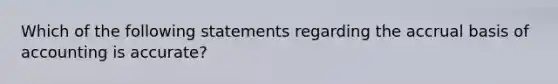 Which of the following statements regarding the accrual basis of accounting is accurate?