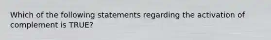 Which of the following statements regarding the activation of complement is TRUE?