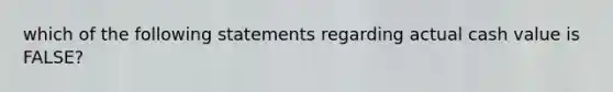 which of the following statements regarding actual cash value is FALSE?