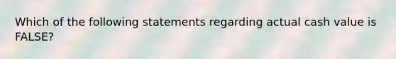 Which of the following statements regarding actual cash value is FALSE?