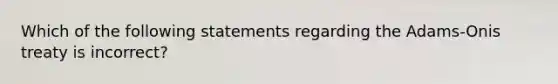 Which of the following statements regarding the Adams-Onis treaty is incorrect?