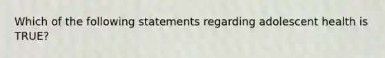 Which of the following statements regarding adolescent health is TRUE?