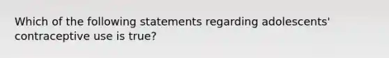 Which of the following statements regarding adolescents' contraceptive use is true?