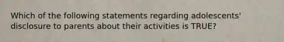 Which of the following statements regarding adolescents' disclosure to parents about their activities is TRUE?