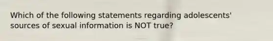 Which of the following statements regarding adolescents' sources of sexual information is NOT true?