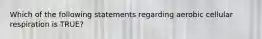 Which of the following statements regarding aerobic cellular respiration is TRUE?