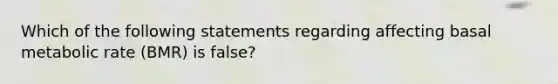 Which of the following statements regarding affecting basal metabolic rate (BMR) is false?